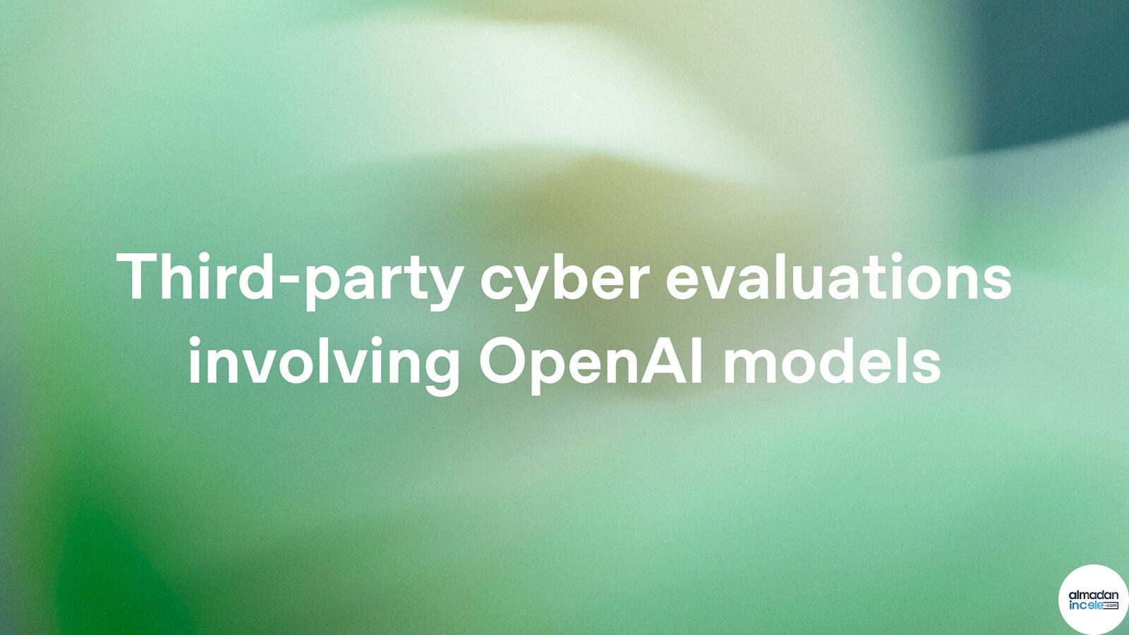 OpenAI modelleriyle yapılan üçüncü taraf siber güvenlik değerlendirmesini anlatan resmi görsel